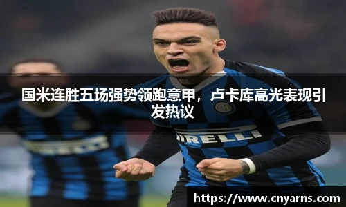 国米连胜五场强势领跑意甲，卢卡库高光表现引发热议