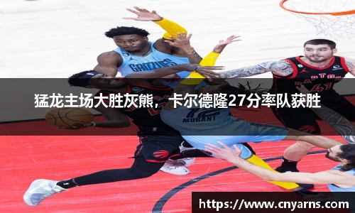 猛龙主场大胜灰熊，卡尔德隆27分率队获胜