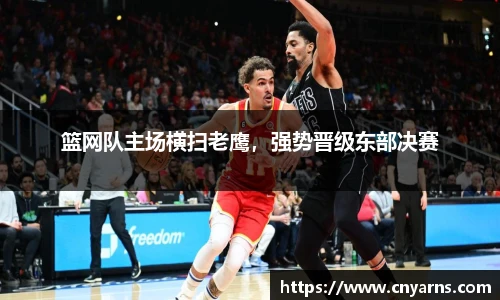 篮网队主场横扫老鹰，强势晋级东部决赛