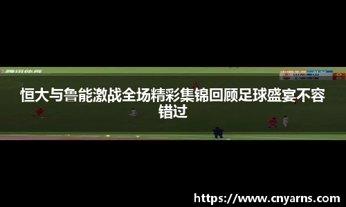 恒大与鲁能激战全场精彩集锦回顾足球盛宴不容错过