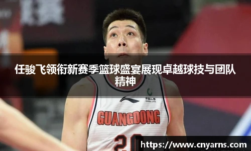 任骏飞领衔新赛季篮球盛宴展现卓越球技与团队精神