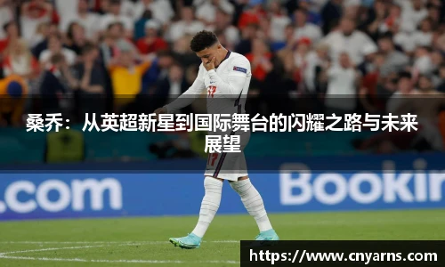桑乔：从英超新星到国际舞台的闪耀之路与未来展望