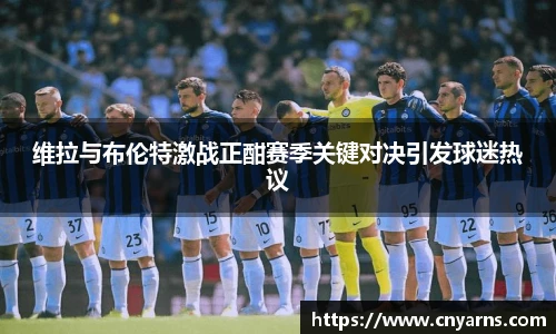维拉与布伦特激战正酣赛季关键对决引发球迷热议