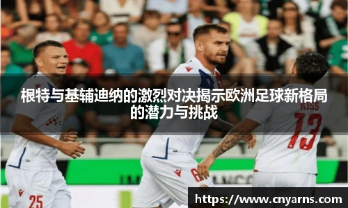 根特与基辅迪纳的激烈对决揭示欧洲足球新格局的潜力与挑战