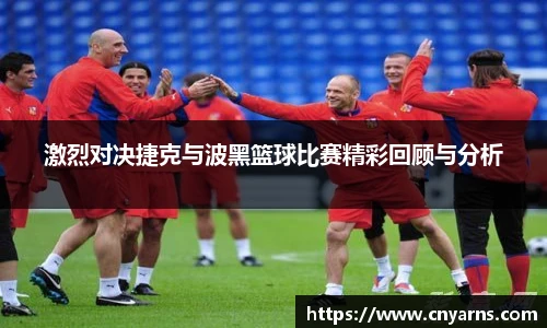 激烈对决捷克与波黑篮球比赛精彩回顾与分析