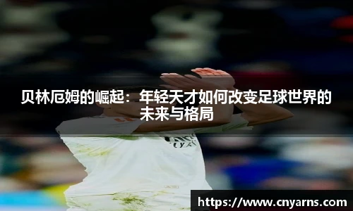 贝林厄姆的崛起：年轻天才如何改变足球世界的未来与格局