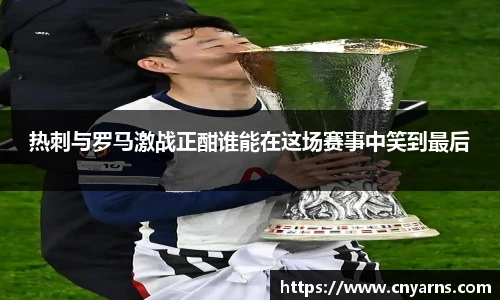 热刺与罗马激战正酣谁能在这场赛事中笑到最后