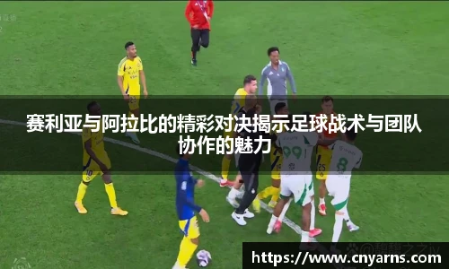 赛利亚与阿拉比的精彩对决揭示足球战术与团队协作的魅力